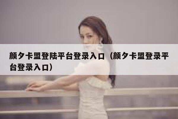 颜夕卡盟登陆平台登录入口(颜夕卡盟登录平台登录入口) 第1张 颜夕卡盟登陆平台登录入口(颜夕卡盟登录平台登录入口) 第1张