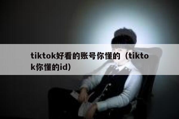 tiktok好看的账号你懂的（tiktok你懂的id） 第1张