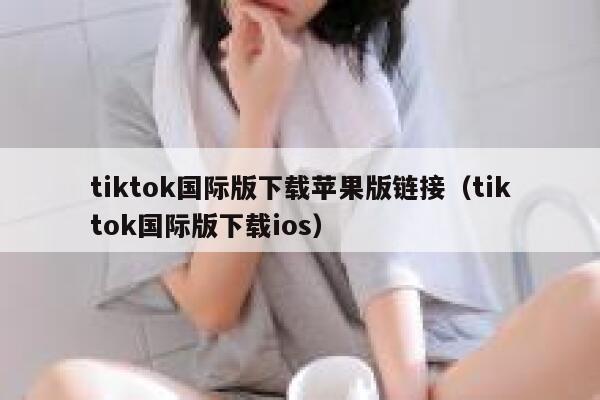 tiktok国际版下载苹果版链接（tiktok国际版下载ios） 第1张