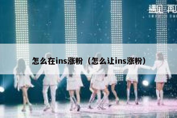 怎么在ins涨粉(怎么让ins涨粉) 第1张 怎么在ins涨粉(怎么让ins涨粉) 第1张