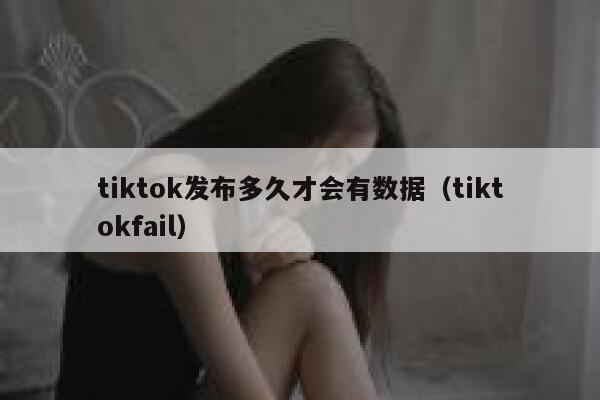 tiktok发布多久才会有数据（tiktokfail） 第1张