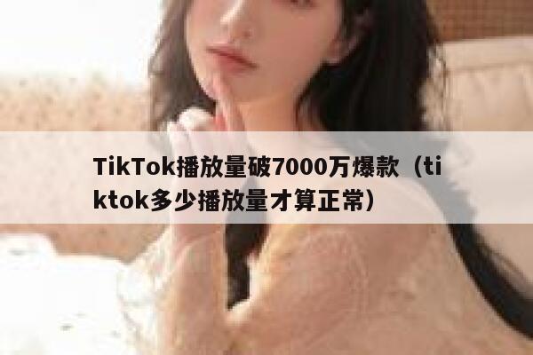 TikTok播放量破7000万爆款（tiktok多少播放量才算正常） 第1张