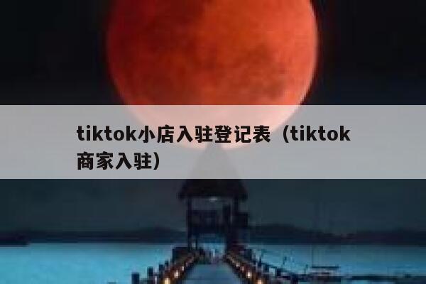 tiktok小店入驻登记表（tiktok商家入驻） 第1张