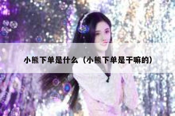 小熊下单是什么（小熊下单是干嘛的） 第1张