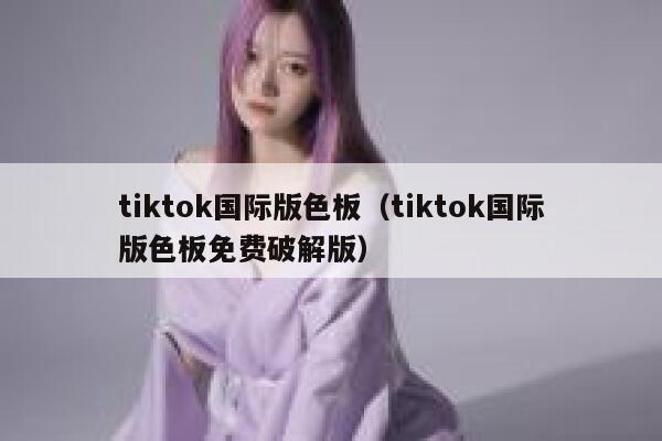 tiktok国际版色板（tiktok国际版色板免费破解版） 第1张