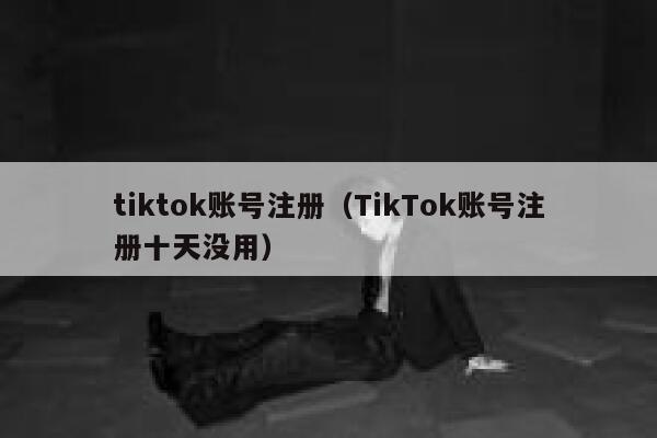 tiktok账号注册（TikTok账号注册十天没用） 第1张