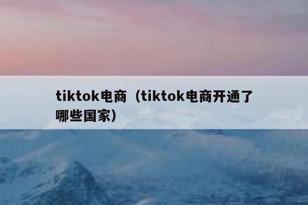 tiktok电商（tiktok电商开通了哪些国家） 第1张
