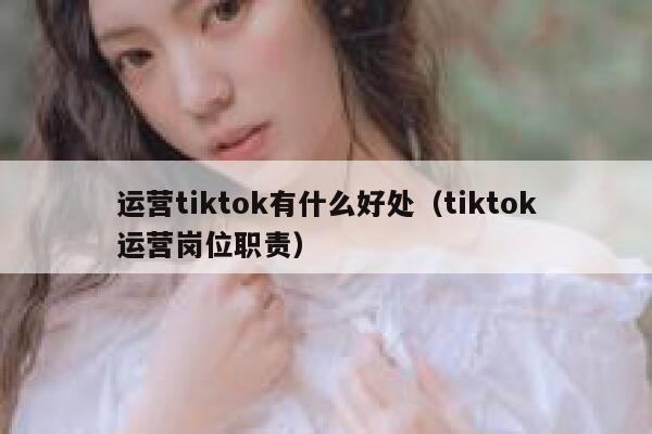 运营tiktok有什么好处（tiktok运营岗位职责） 第1张