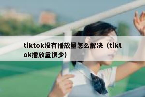 tiktok没有播放量怎么解决(tiktok播放量很少) 第1张 tiktok没有播放量怎么解决(tiktok播放量很少) 第1张
