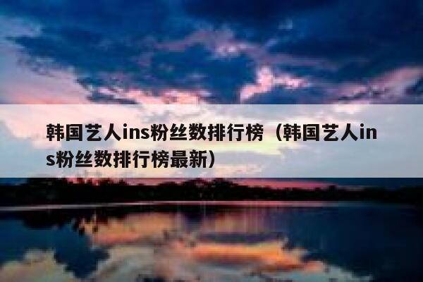 韩国艺人ins粉丝数排行榜（韩国艺人ins粉丝数排行榜最新） 第1张