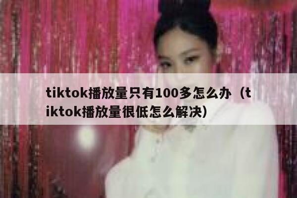 tiktok播放量只有100多怎么办（tiktok播放量很低怎么解决） 第1张