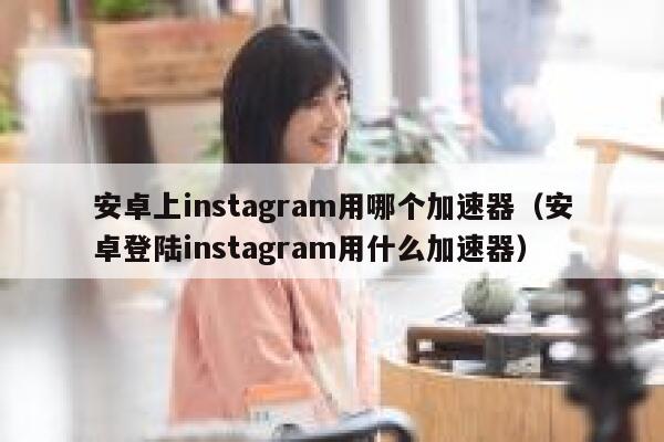 安卓上instagram用哪个加速器（安卓登陆instagram用什么加速器） 第1张