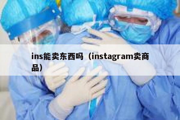 ins能卖东西吗（instagram卖商品） 第1张