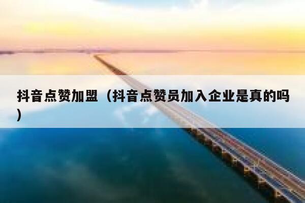 抖音点赞加盟（抖音点赞员加入企业是真的吗） 第1张