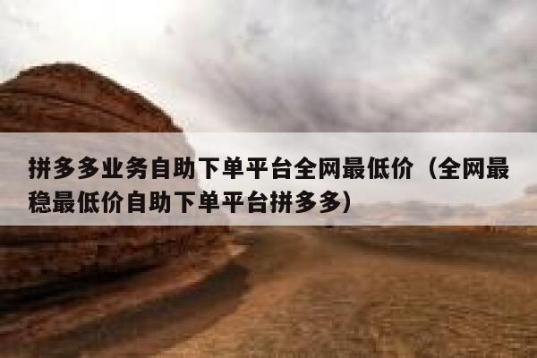 拼多多业务自助下单平台全网最低价(全网最稳最低价自助下单平台拼多多) 第1张 拼多多业务自助下单平台全网最低价(全网最稳最低价自助下单平台拼多多) 第1张