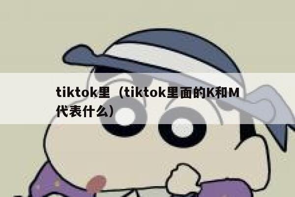 tiktok里（tiktok里面的K和M代表什么） 第1张