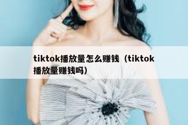 tiktok播放量怎么赚钱(tiktok播放量赚钱吗) 第1张 tiktok播放量怎么赚钱(tiktok播放量赚钱吗) 第1张