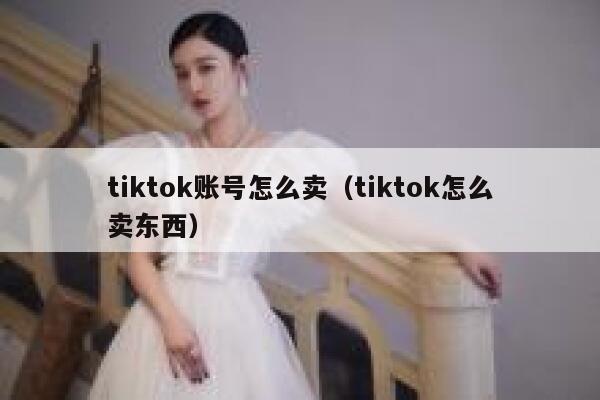 tiktok账号怎么卖（tiktok怎么卖东西） 第1张