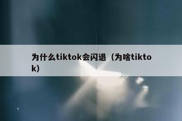 为什么tiktok会闪退（为啥tiktok） 第1张