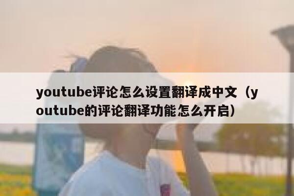 youtube评论怎么设置翻译成中文(youtube的评论翻译功能怎么开启) 第1张 youtube评论怎么设置翻译成中文(youtube的评论翻译功能怎么开启) 第1张
