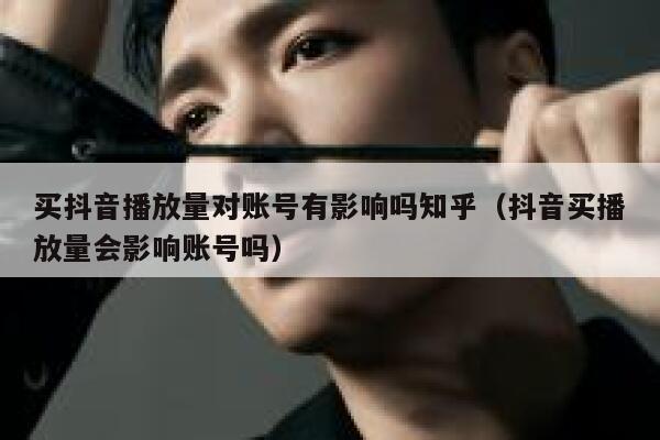 买抖音播放量对账号有影响吗知乎(抖音买播放量会影响账号吗) 第1张 买抖音播放量对账号有影响吗知乎(抖音买播放量会影响账号吗) 第1张