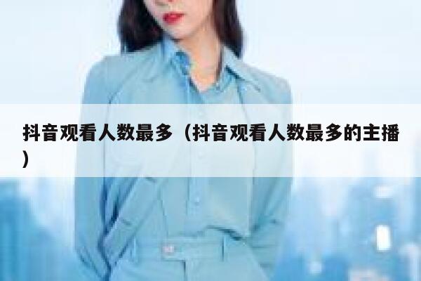 抖音观看人数最多(抖音观看人数最多的主播) 第1张 抖音观看人数最多(抖音观看人数最多的主播) 第1张