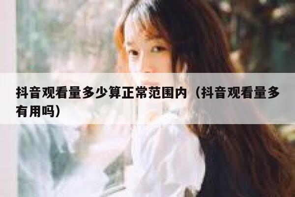抖音观看量多少算正常范围内（抖音观看量多有用吗） 第1张