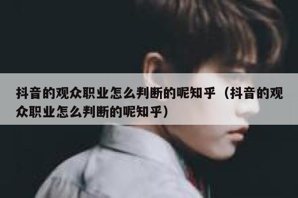 抖音的观众职业怎么判断的呢知乎（抖音的观众职业怎么判断的呢知乎） 第1张