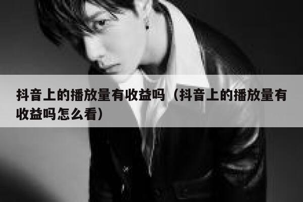 抖音上的播放量有收益吗（抖音上的播放量有收益吗怎么看） 第1张