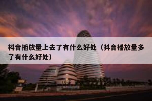 抖音播放量上去了有什么好处（抖音播放量多了有什么好处） 第1张