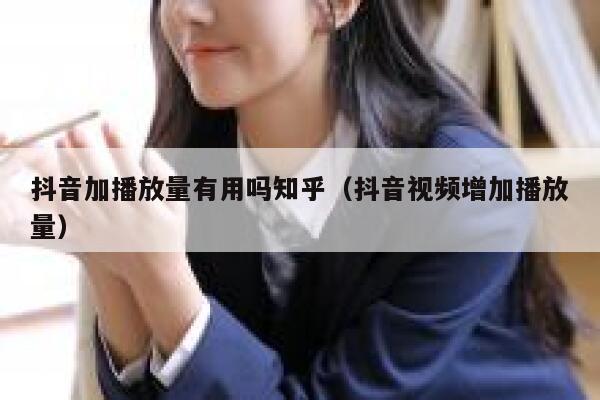 抖音加播放量有用吗知乎(抖音视频增加播放量) 第1张 抖音加播放量有用吗知乎(抖音视频增加播放量) 第1张