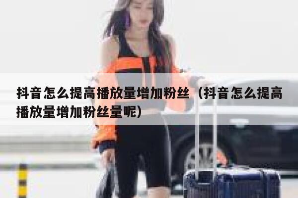 抖音怎么提高播放量增加粉丝（抖音怎么提高播放量增加粉丝量呢） 第1张