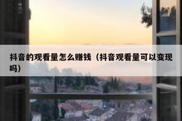 抖音的观看量怎么赚钱（抖音观看量可以变现吗） 第1张