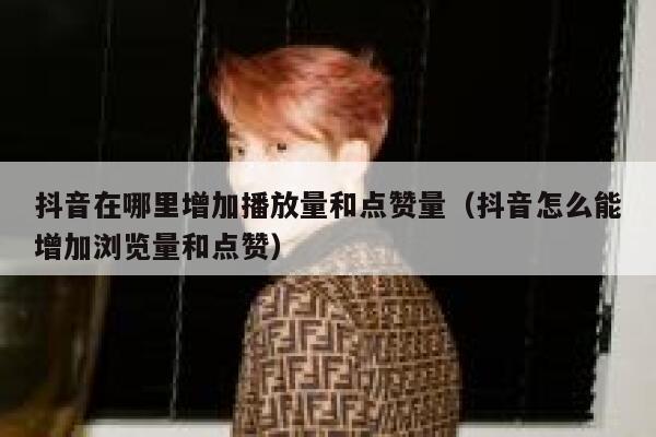 抖音在哪里增加播放量和点赞量（抖音怎么能增加浏览量和点赞） 第1张