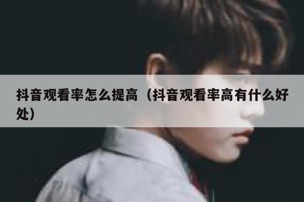 抖音观看率怎么提高(抖音观看率高有什么好处) 第1张 抖音观看率怎么提高(抖音观看率高有什么好处) 第1张