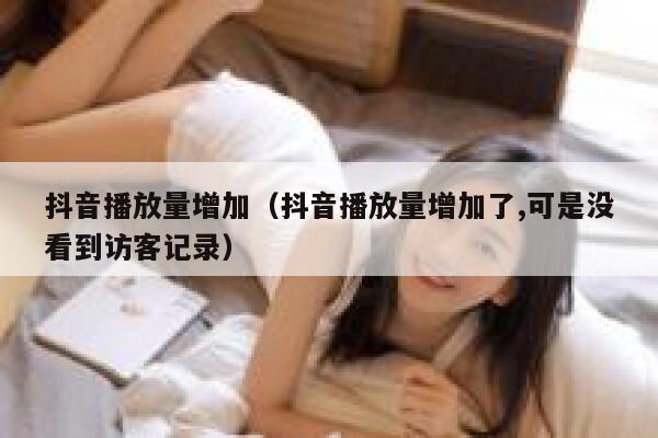 抖音播放量增加（抖音播放量增加了,可是没看到访客记录） 第1张
