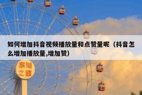 如何增加抖音视频播放量和点赞量呢（抖音怎么增加播放量,增加赞） 第1张