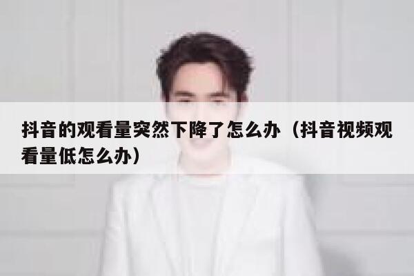 抖音的观看量突然下降了怎么办（抖音视频观看量低怎么办） 第1张