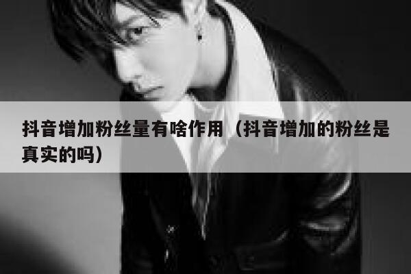 抖音增加粉丝量有啥作用（抖音增加的粉丝是真实的吗） 第1张