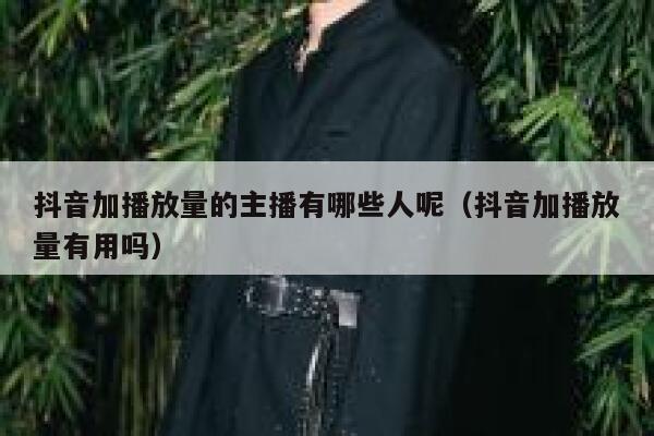 抖音加播放量的主播有哪些人呢(抖音加播放量有用吗) 第1张 抖音加播放量的主播有哪些人呢(抖音加播放量有用吗) 第1张