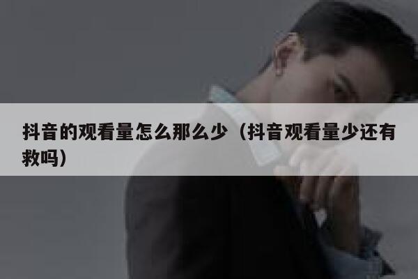 抖音的观看量怎么那么少(抖音观看量少还有救吗) 第1张 抖音的观看量怎么那么少(抖音观看量少还有救吗) 第1张