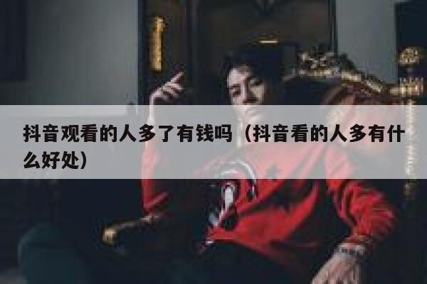 抖音观看的人多了有钱吗(抖音看的人多有什么好处) 第1张 抖音观看的人多了有钱吗(抖音看的人多有什么好处) 第1张