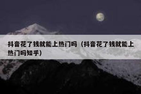 抖音花了钱就能上热门吗(抖音花了钱就能上热门吗知乎) 第1张 抖音花了钱就能上热门吗(抖音花了钱就能上热门吗知乎) 第1张