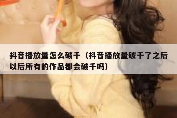 抖音播放量怎么破千（抖音播放量破千了之后以后所有的作品都会破千吗） 第1张