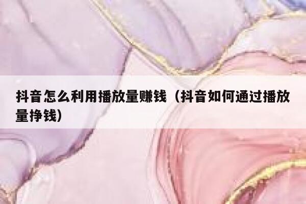 抖音怎么利用播放量赚钱（抖音如何通过播放量挣钱） 第1张