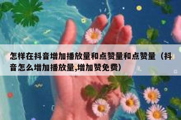 怎样在抖音增加播放量和点赞量和点赞量（抖音怎么增加播放量,增加赞免费） 第1张