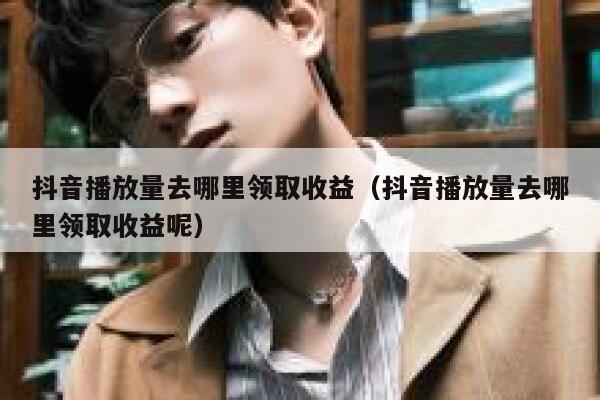 抖音播放量去哪里领取收益（抖音播放量去哪里领取收益呢） 第1张