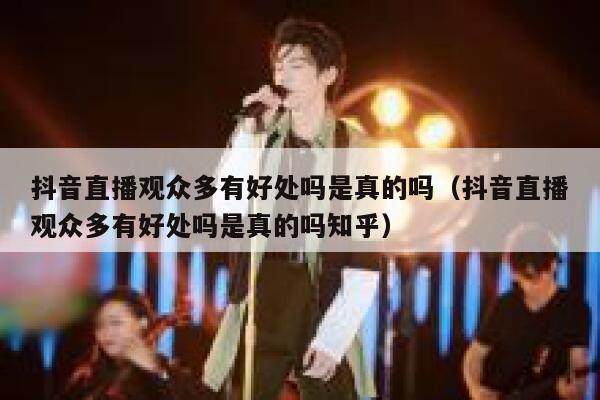 抖音直播观众多有好处吗是真的吗（抖音直播观众多有好处吗是真的吗知乎） 第1张