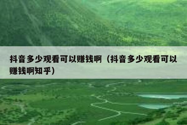 抖音多少观看可以赚钱啊（抖音多少观看可以赚钱啊知乎） 第1张
