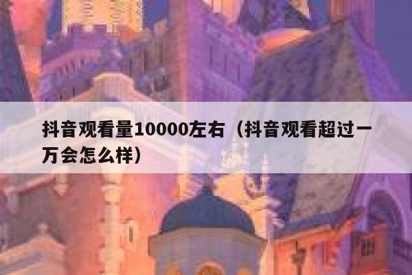 抖音观看量10000左右（抖音观看超过一万会怎么样） 第1张